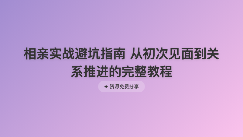 相亲实战避坑指南 从初次见面到关系推进的完整教程