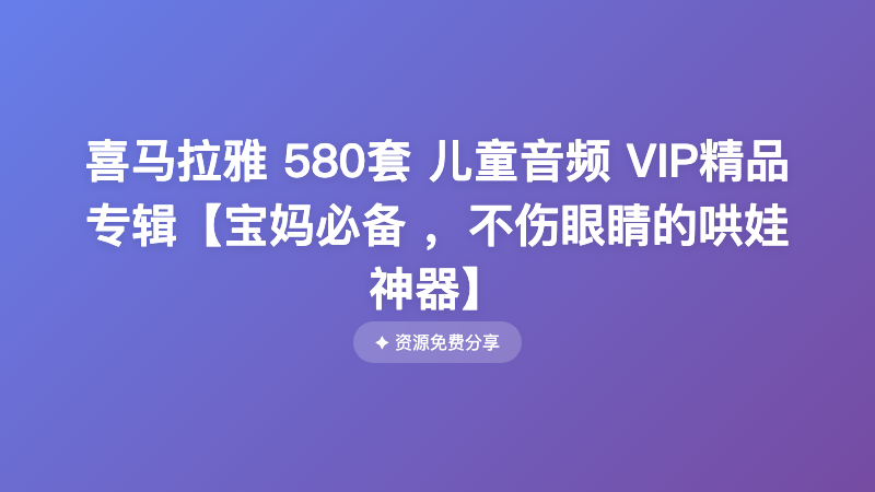喜马拉雅 580套 儿童音频 VIP精品专辑【宝妈必备 ，不伤眼睛的哄娃神器】