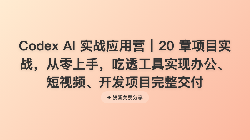 Codex AI 实战应用营｜20 章项目实战，从零上手，吃透工具实现办公、短视频、开发项目完整交付