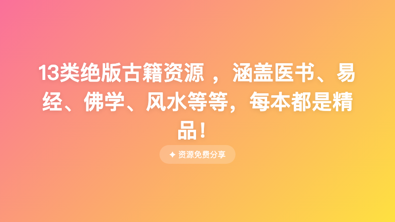 13类绝版古籍资源 ，涵盖医书、易经、佛学、风水等等，每本都是精品！