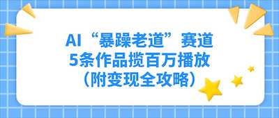 AI“暴躁老道”赛道，5条作品揽百万播放！（附变现全攻略）-阿甘项目库