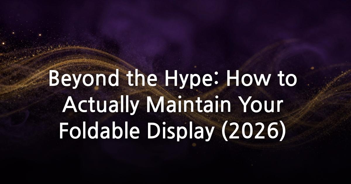 Beyond the Hype: How to Actually Maintain Your Foldable Display (2026)