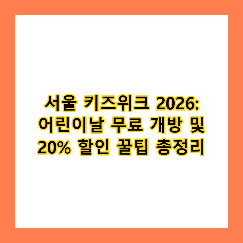 서울 키즈위크 2026: 어린이날 무료 개방 및 20% 할인 꿀팁 총정리
