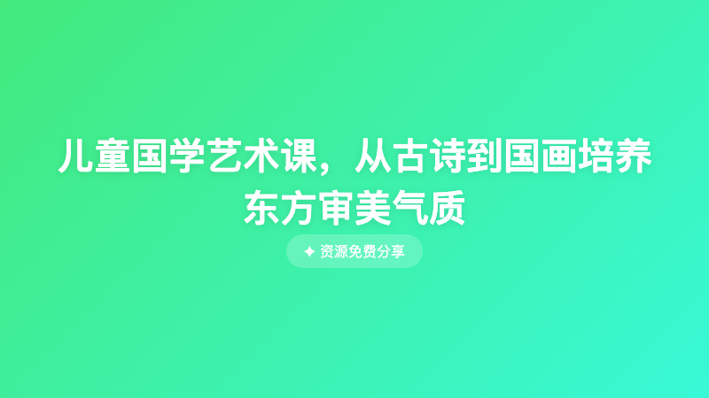 儿童国学艺术课，从古诗到国画培养东方审美气质