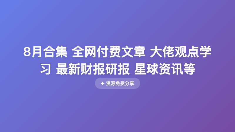 8月合集 全网付费文章 大佬观点学习 最新财报研报 星球资讯等