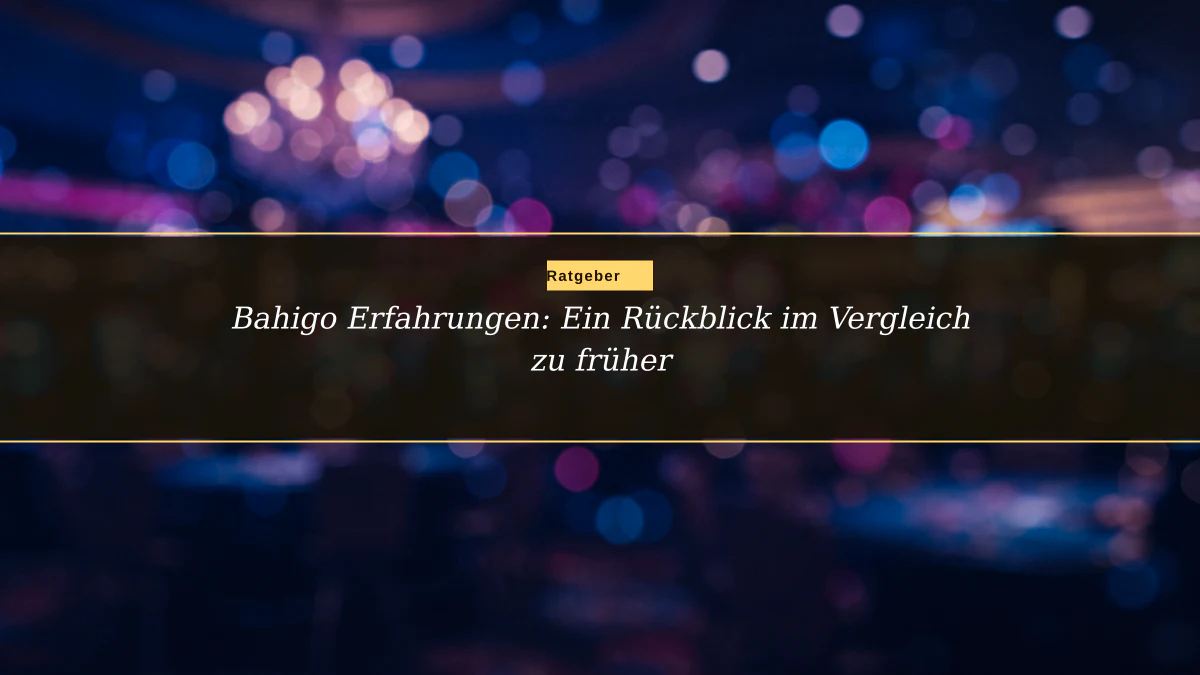 Bahigo Erfahrungen: Ein Rückblick im Vergleich zu früher
