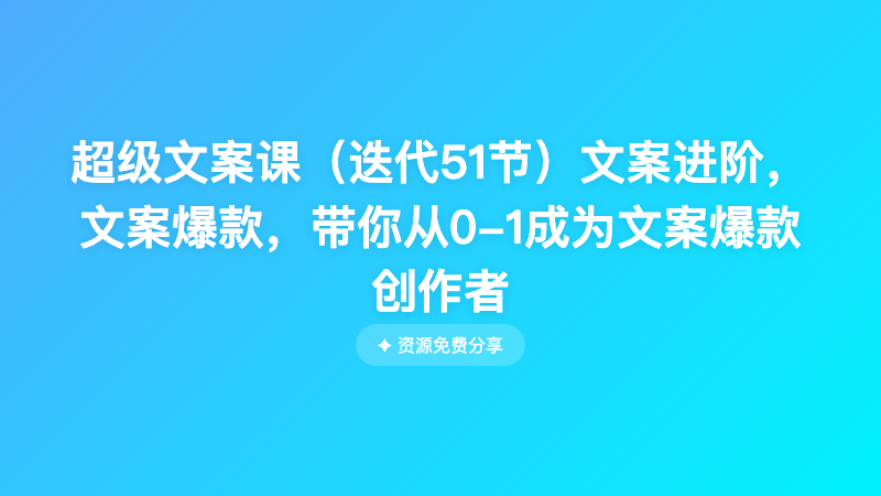超级文案课（迭代51节）文案进阶，文案爆款，带你从0-1成为文案爆款创作者