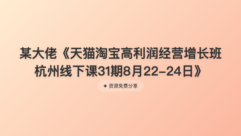 某大佬《天猫淘宝高利润经营增长班杭州线下课31期8月22-24日》