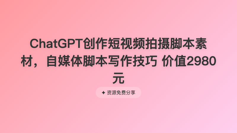 ChatGPT创作短视频拍摄脚本素材，自媒体脚本写作技巧 价值2980元