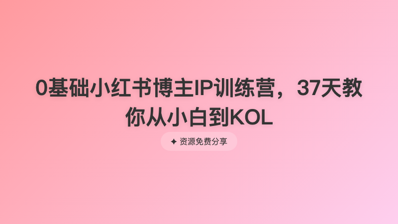 0基础小红书博主IP训练营，37天教你从小白到KOL