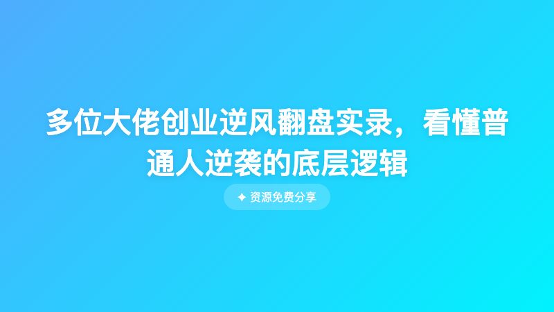多位大佬创业逆风翻盘实录，看懂普通人逆袭的底层逻辑