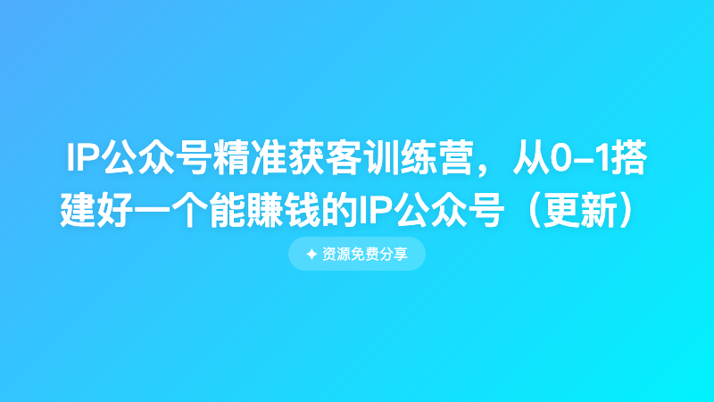 IP公众号精准获客训练营，从0-1搭建好一个能賺钱的IP公众号（更新）