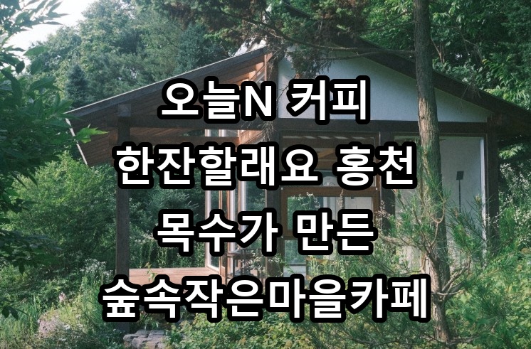 오늘N 커피 한잔할래요 홍천 목수가 만든 숲속작은마을카페 대표 이미지