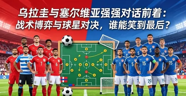 乌拉圭 vs 塞尔维亚深度前瞻：一场决定足坛格局的强强对话，胜负全看这几点