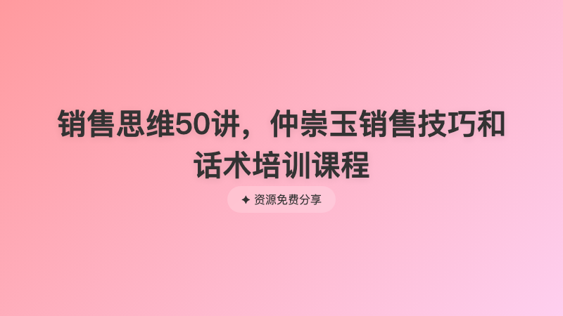 销售思维50讲，仲崇玉销售技巧和话术培训课程