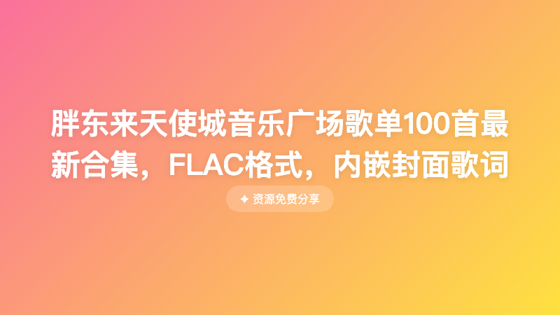 胖东来天使城音乐广场歌单100首最新合集，FLAC格式，内嵌封面歌词