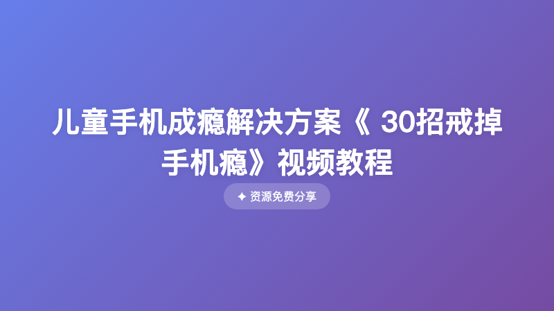 儿童手机成瘾解决方案《 30招戒掉手机瘾》视频教程