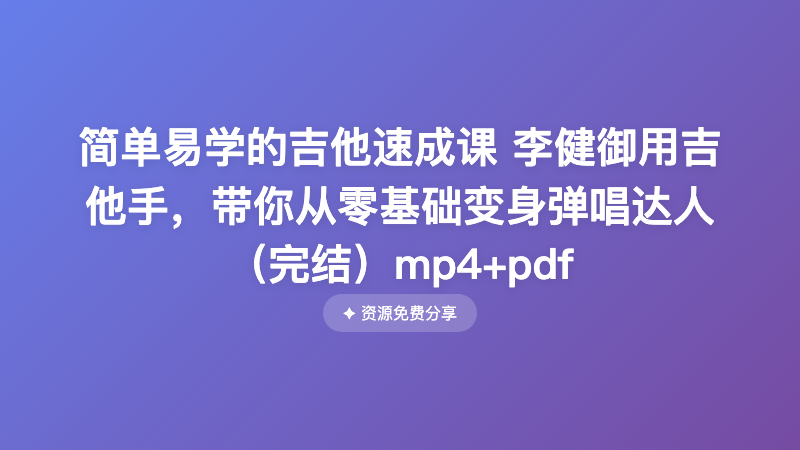 简单易学的吉他速成课 李健御用吉他手，带你从零基础变身弹唱达人（完结）mp4+pdf
