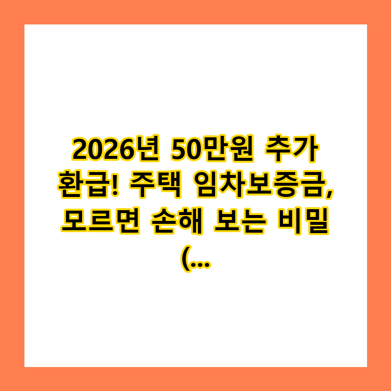 2026년 50만원 추가 환급! 주택 임차보증금, 모르면 손해 보는 비밀 (총정리)
