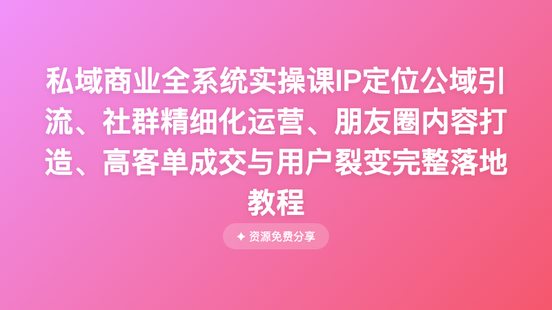 私域商业全系统实操课IP定位公域引流、社群精细化运营、朋友圈内容打造、高客单成交与用户裂变完整落地教程