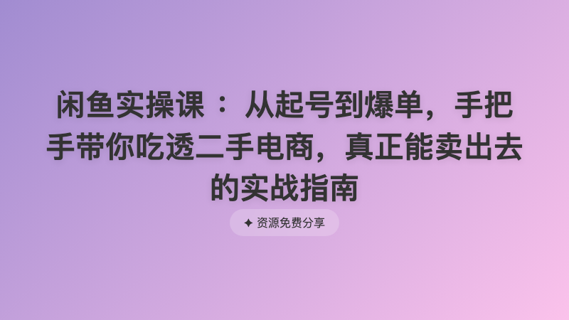 闲鱼实操课 ：从起号到爆单，手把手带你吃透二手电商，真正能卖出去的实战指南