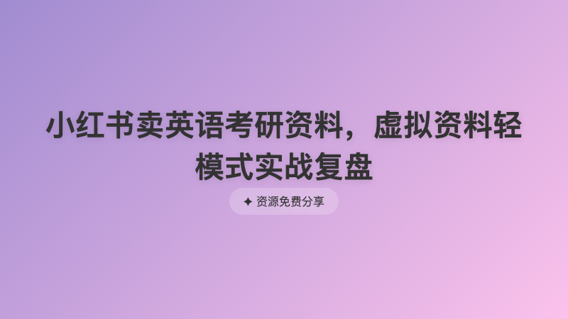 小红书卖英语考研资料，虚拟资料轻模式实战复盘