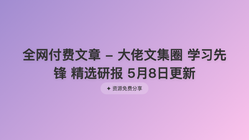 全网付费文章 - 大佬文集圈 学习先锋 精选研报 5月8日更新