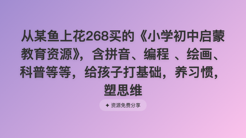从某鱼上花268买的《小学初中启蒙教育资源》，含拼音、编程 、绘画、科普等等，给孩子打基础，养习惯，塑思维