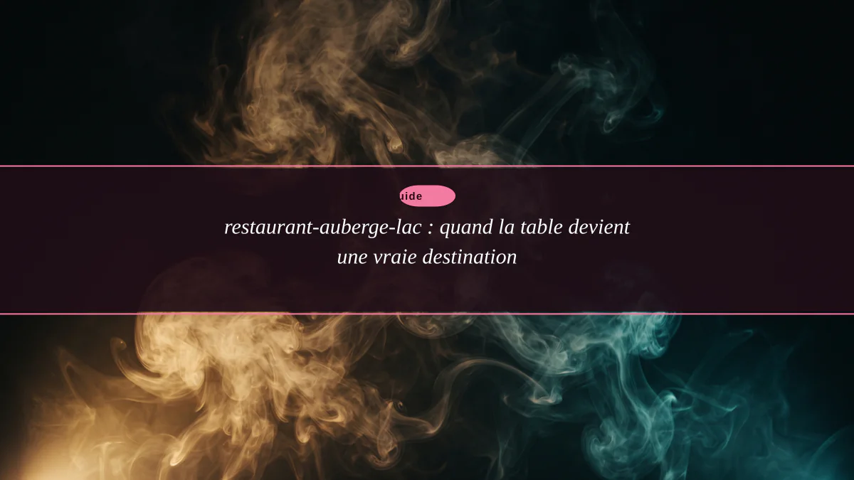restaurant-auberge-lac : quand la table devient une vraie destination