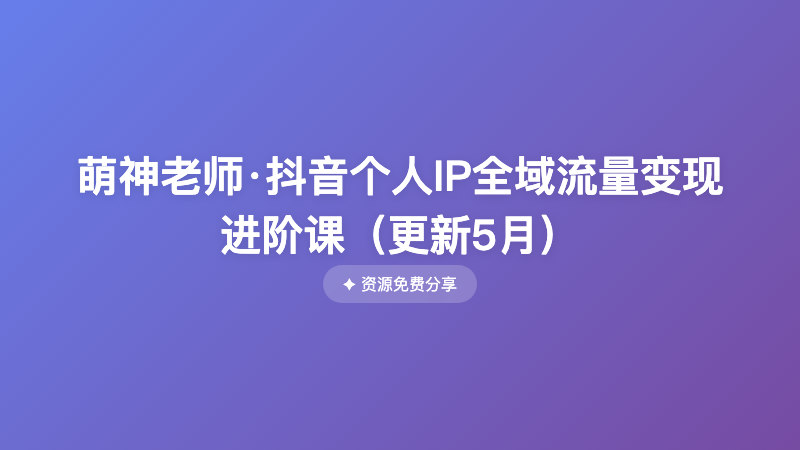 萌神老师·抖音个人IP全域流量变现进阶课（更新5月）