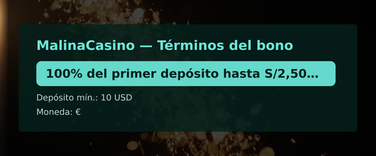 MalinaCasino  Trminos del bono: 100% del primer depsito hasta S/2,500 / 500 U + 200 FS