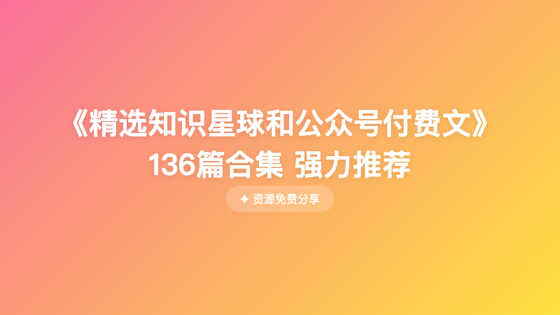 《精选知识星球和公众号付费文》136篇合集 强力推荐