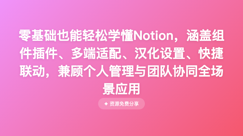 零基础也能轻松学懂Notion，涵盖组件插件、多端适配、汉化设置、快捷联动，兼顾个人管理与团队协同全场景应用
