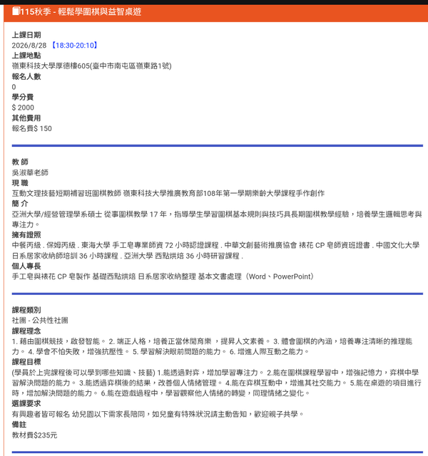 課程類別
社團 - 公共性社團
課程理念
1. 藉由圍棋競技，啟發智能。
2. 端正人格，培養正當休閒育樂 ，提昇人文素養。
3. 體會圍棋的內涵，培養專注清晰的推理能力。
4. 學會不怕失敗，增強抗壓性。
5. 學習解決眼前問題的能力。
6. 增進人際互動之能力。
課程目標
(學員於上完課程後可以學到哪些知識、技藝)
1.能透過對弈，增加學習專注力。
2.能在圍棋課程學習中，增強記憶力，弈棋中學習解決問題的能力。
3.能透過弈棋後的結果，改善個人情緒管理。
4.能在弈棋互動中，增進其社交能力。
5.能在桌遊的項目進行時，增加解決問題的能力。
6.能在遊戲過程中，學習觀察他人情緒的轉變，同理情緒之變化。
選課要求
有興趣者皆可報名 幼兒園以下需家長陪同，
如兒童有特殊狀況請主動告知，歡迎親子共學。
備註
教材費$235元