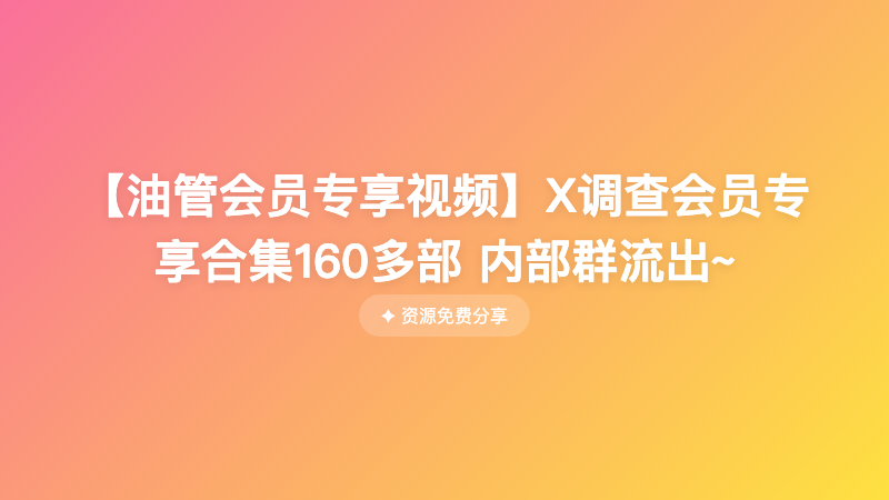 【油管会员专享视频】X调查会员专享合集160多部 内部群流出~