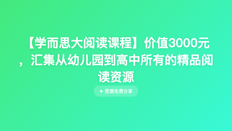 【学而思大阅读课程】价值3000元 ，汇集从幼儿园到高中所有的精品阅读资源