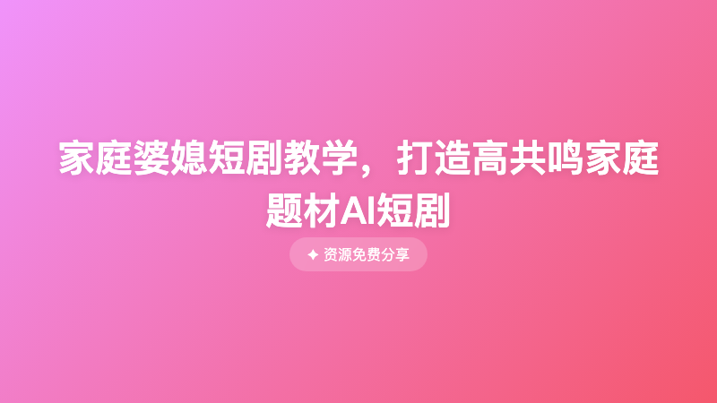 家庭婆媳短剧教学，打造高共鸣家庭题材AI短剧