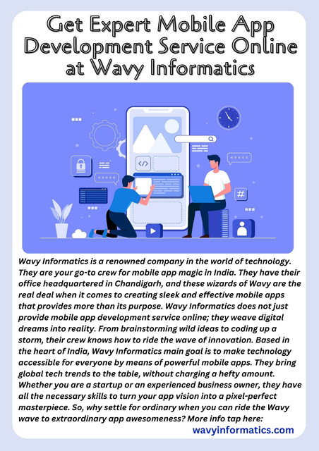 Wavy Informatics is a renowned company in the world of technology. They are your go-to crew for mobile app magic in India. They have their office headquartered in Chandigarh, and these wizards of Wavy are the real deal when it comes to creating sleek and effective mobile apps that provides more than its purpose. Wavy Informatics does not just provide mobile app development service online; they weave digital dreams into reality. From brainstorming wild ideas to coding up a storm, their crew knows how to ride the wave of innovation. Based in the heart of India, Wavy Informatics main goal is to make technology accessible for everyone by means of powerful mobile apps. They bring global tech trends to the table, without charging a hefty amount. Whether you are a startup or an experienced business owner, they have all the necessary skills to turn your app vision into a pixel-perfect masterpiece. So, why settle for ordinary when you can ride the Wavy wave to extraordinary app awesomeness? More info tap here: wavyinformatics.com