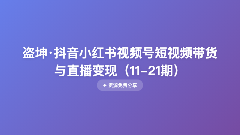 盗坤·抖音小红书视频号短视频带货与直播变现（11-21期）