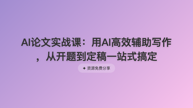 AI论文实战课：用AI高效辅助写作 ，从开题到定稿一站式搞定
